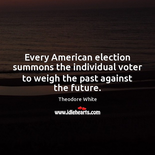 Every American election summons the individual voter to weigh the past against the future. Theodore White Picture Quote