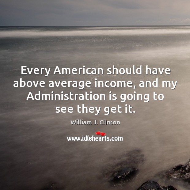 Every American should have above average income, and my Administration is going Image