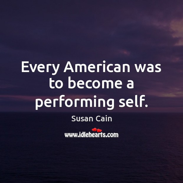 Every American was to become a performing self. Susan Cain Picture Quote