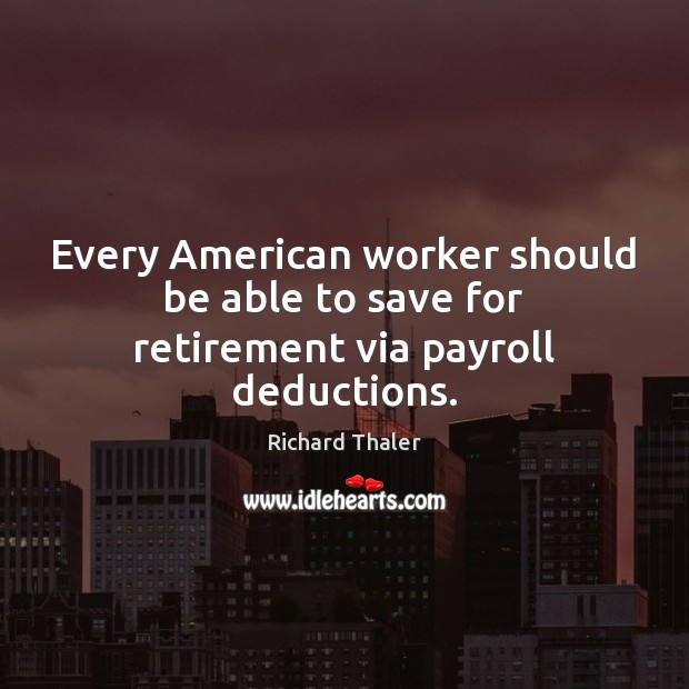 Every American worker should be able to save for retirement via payroll deductions. Richard Thaler Picture Quote