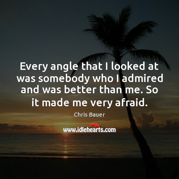 Every angle that I looked at was somebody who I admired and Chris Bauer Picture Quote
