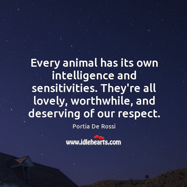 Every animal has its own intelligence and sensitivities. They’re all lovely, worthwhile, Portia De Rossi Picture Quote