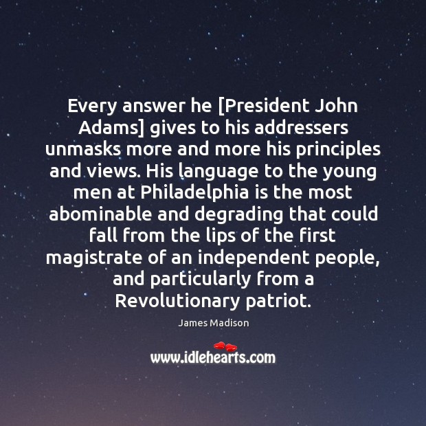 Every answer he [President John Adams] gives to his addressers unmasks more James Madison Picture Quote