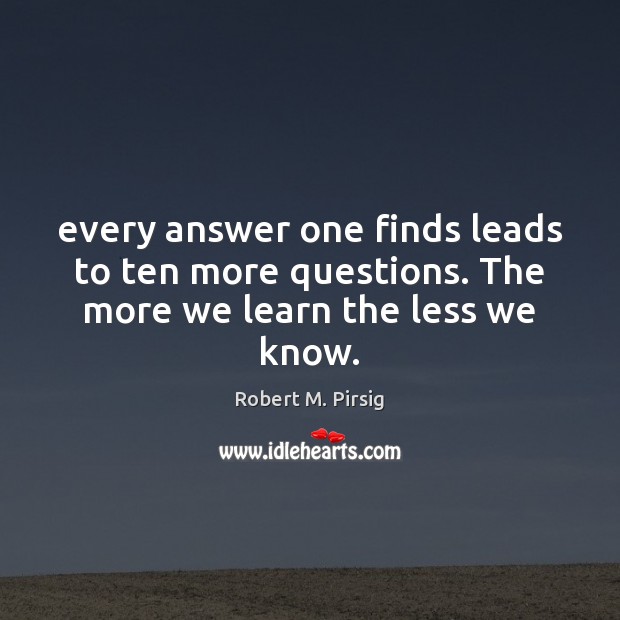 Every answer one finds leads to ten more questions. The more we learn the less we know. Robert M. Pirsig Picture Quote