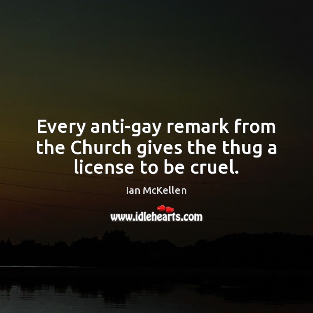 Every anti-gay remark from the Church gives the thug a license to be cruel. Ian McKellen Picture Quote