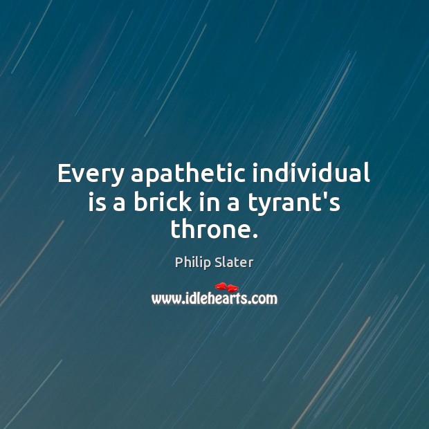 Every apathetic individual is a brick in a tyrant’s throne. Philip Slater Picture Quote