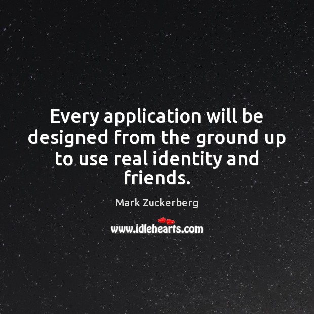 Every application will be designed from the ground up to use real identity and friends. Mark Zuckerberg Picture Quote