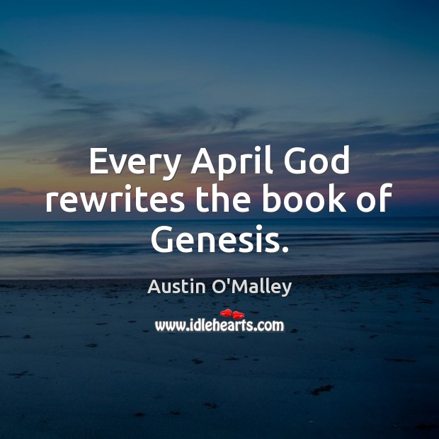 Every April God rewrites the book of Genesis. Austin O’Malley Picture Quote