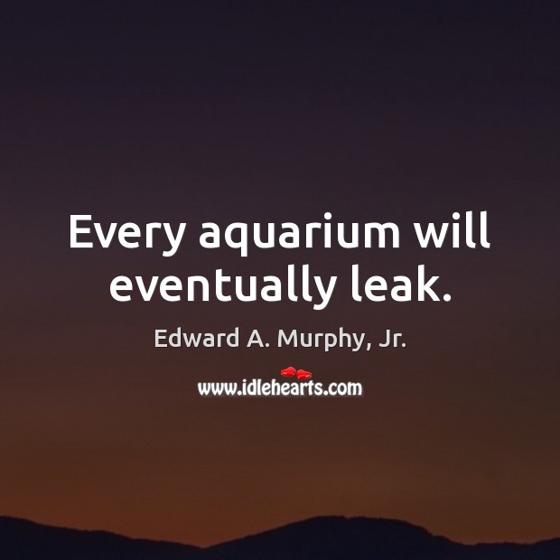 Every aquarium will eventually leak. Edward A. Murphy, Jr. Picture Quote