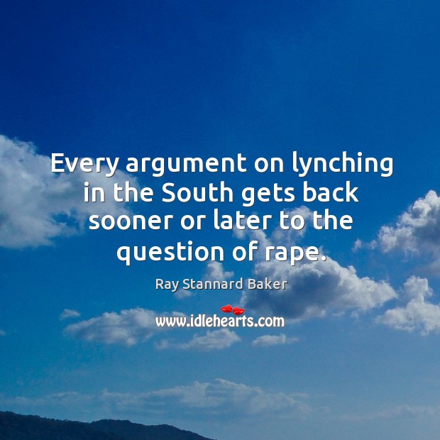 Every argument on lynching in the south gets back sooner or later to the question of rape. Ray Stannard Baker Picture Quote