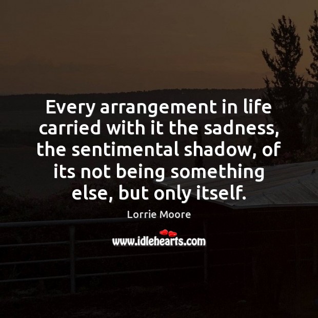 Every arrangement in life carried with it the sadness, the sentimental shadow, Lorrie Moore Picture Quote