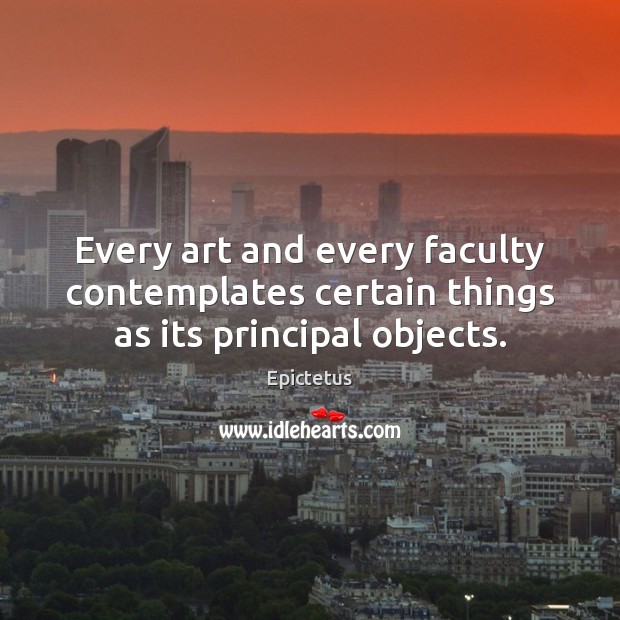 Every art and every faculty contemplates certain things as its principal objects. Epictetus Picture Quote