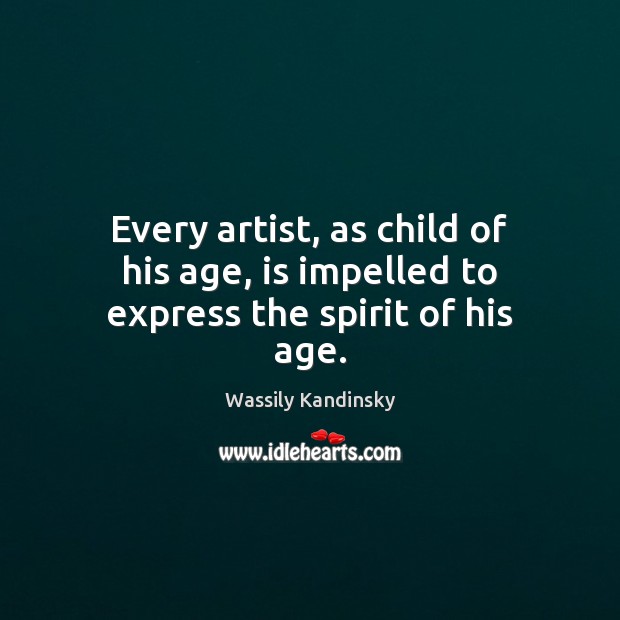 Every artist, as child of his age, is impelled to express the spirit of his age. Wassily Kandinsky Picture Quote