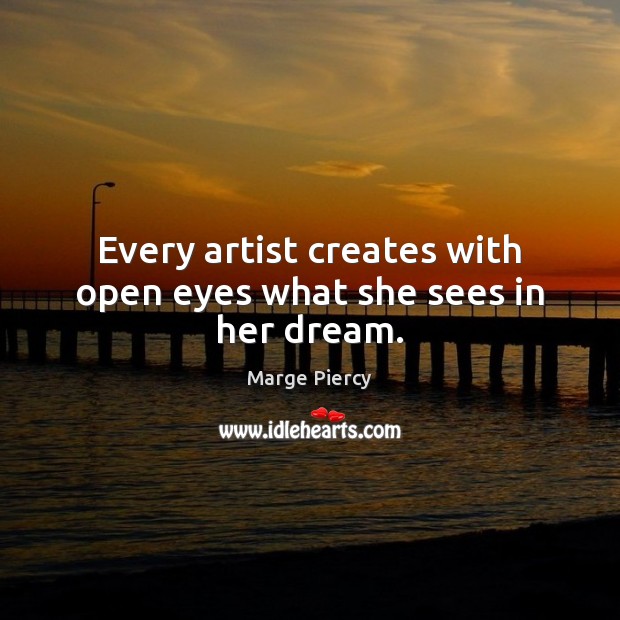 Every artist creates with open eyes what she sees in her dream. Marge Piercy Picture Quote