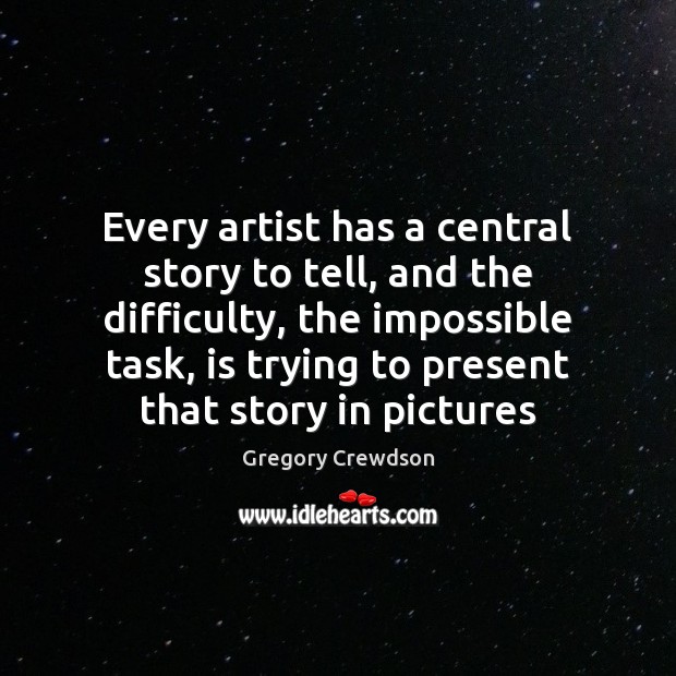 Every artist has a central story to tell, and the difficulty, the Gregory Crewdson Picture Quote