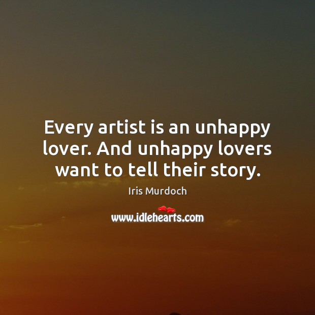 Every artist is an unhappy lover. And unhappy lovers want to tell their story. Iris Murdoch Picture Quote