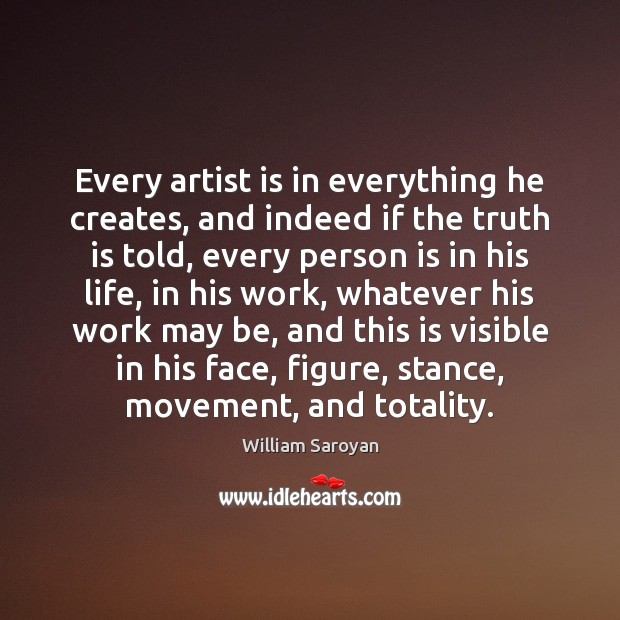 Every artist is in everything he creates, and indeed if the truth William Saroyan Picture Quote