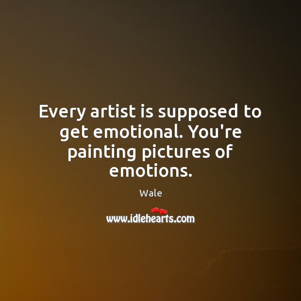 Every artist is supposed to get emotional. You’re painting pictures of emotions. Image