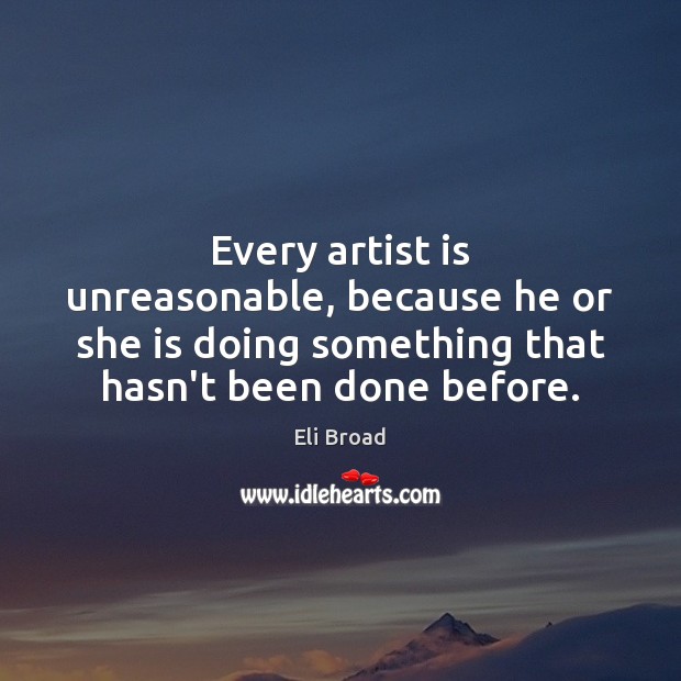 Every artist is unreasonable, because he or she is doing something that Eli Broad Picture Quote