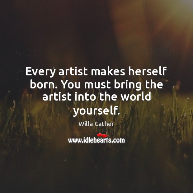 Every artist makes herself born. You must bring the artist into the world yourself. Willa Cather Picture Quote