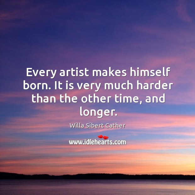 Every artist makes himself born. It is very much harder than the other time, and longer. Willa Sibert Cather Picture Quote