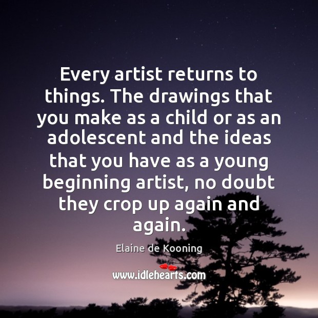 Every artist returns to things. The drawings that you make as a Elaine de Kooning Picture Quote