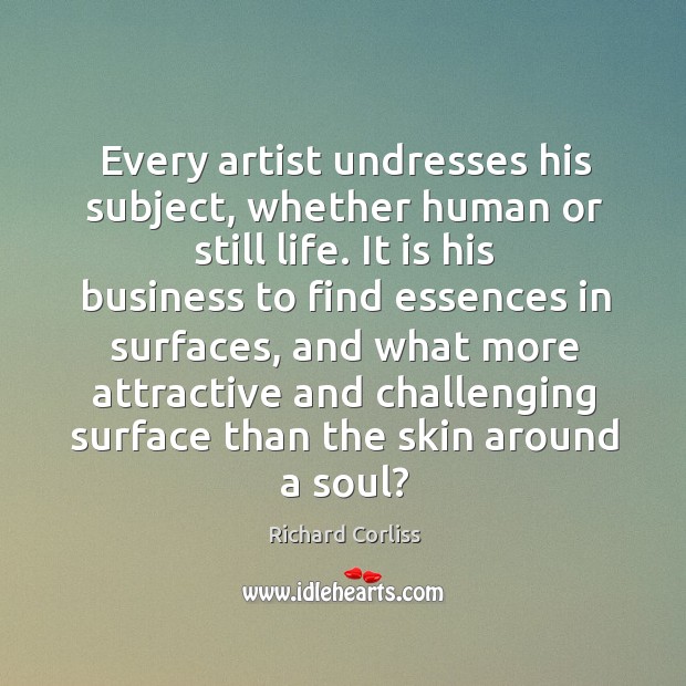Every artist undresses his subject, whether human or still life. Richard Corliss Picture Quote