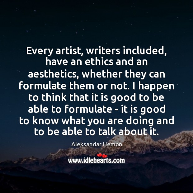 Every artist, writers included, have an ethics and an aesthetics, whether they Aleksandar Hemon Picture Quote