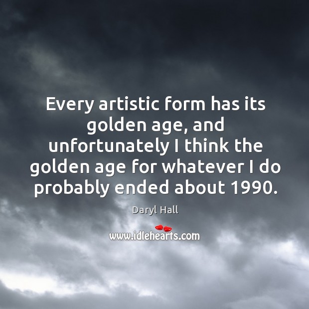 Every artistic form has its golden age, and unfortunately I think the Daryl Hall Picture Quote