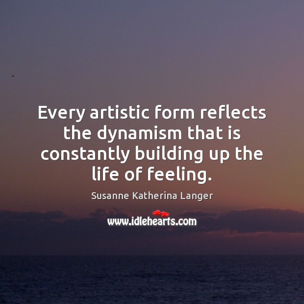 Every artistic form reflects the dynamism that is constantly building up the Susanne Katherina Langer Picture Quote