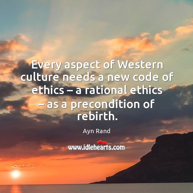 Every aspect of western culture needs a new code of ethics – a rational ethics – as a precondition of rebirth. Ayn Rand Picture Quote