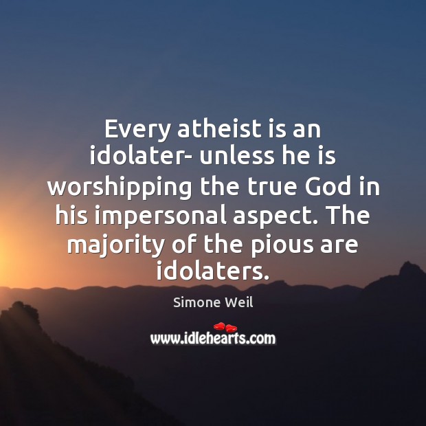 Every atheist is an idolater- unless he is worshipping the true God Simone Weil Picture Quote