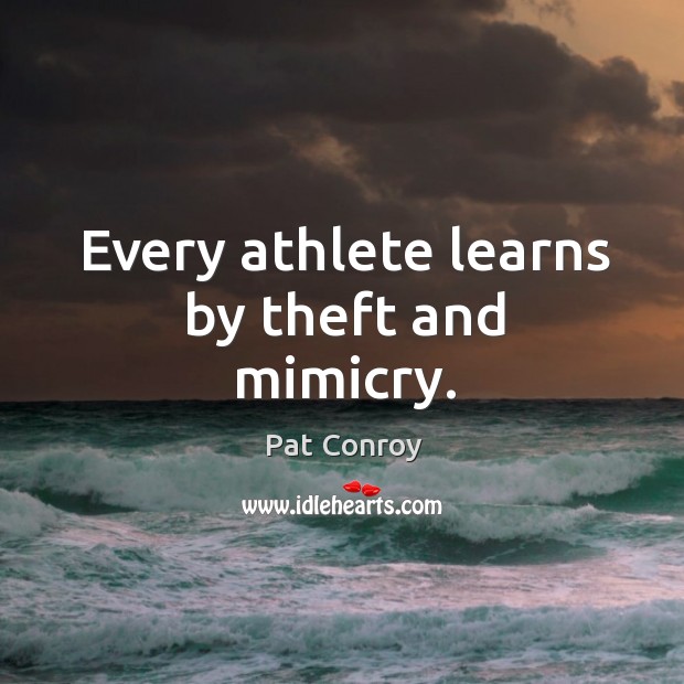 Every athlete learns by theft and mimicry. Pat Conroy Picture Quote