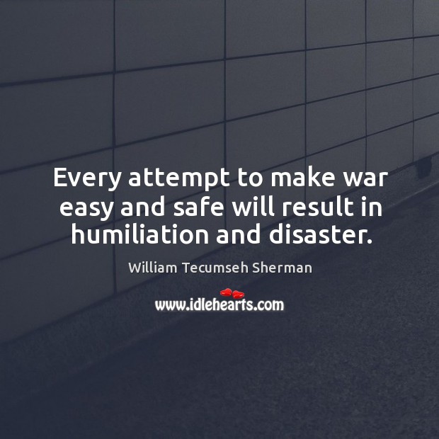 Every attempt to make war easy and safe will result in humiliation and disaster. William Tecumseh Sherman Picture Quote