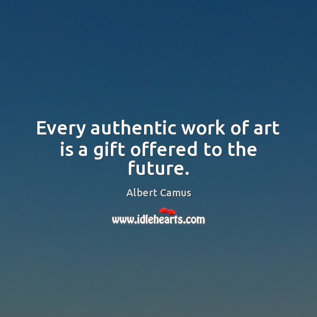 Every authentic work of art is a gift offered to the future. Albert Camus Picture Quote
