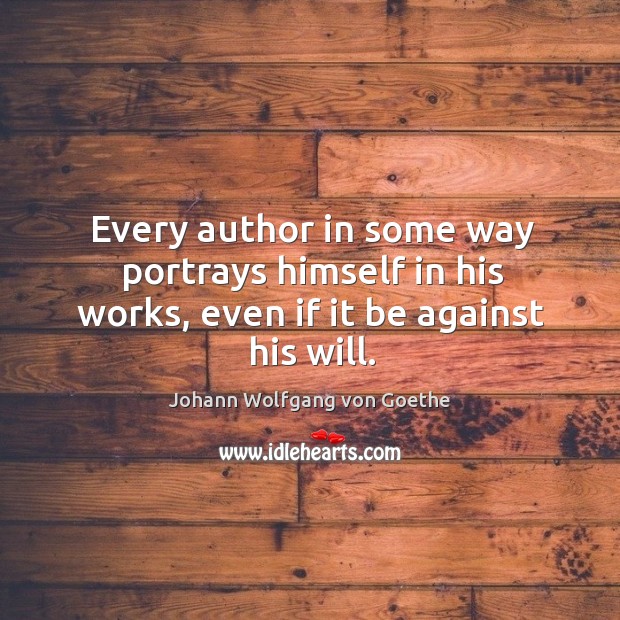 Every author in some way portrays himself in his works, even if it be against his will. Johann Wolfgang von Goethe Picture Quote