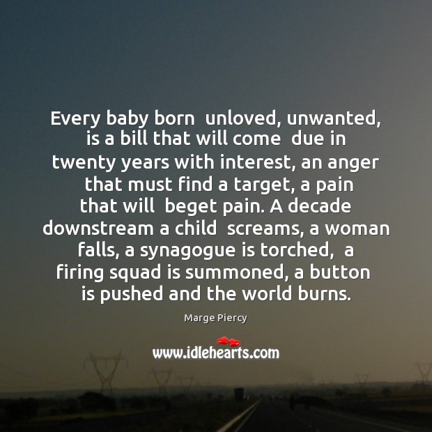 Every baby born  unloved, unwanted, is a bill that will come  due Marge Piercy Picture Quote