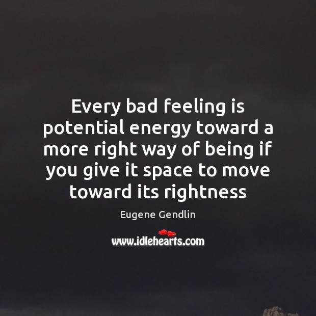 Every bad feeling is potential energy toward a more right way of Eugene Gendlin Picture Quote