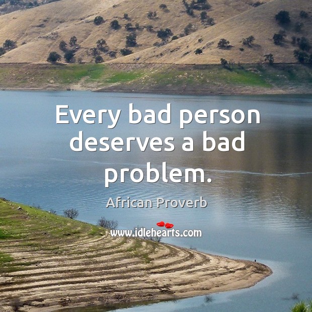 Every bad person deserves a bad problem. Image