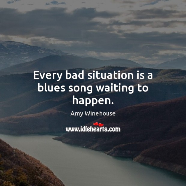 Every bad situation is a blues song waiting to happen. Amy Winehouse Picture Quote