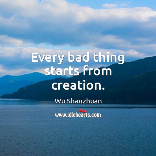 Every bad thing starts from creation. Wu Shanzhuan Picture Quote