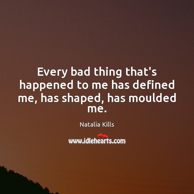 Every bad thing that’s happened to me has defined me, has shaped, has moulded me. Natalia Kills Picture Quote
