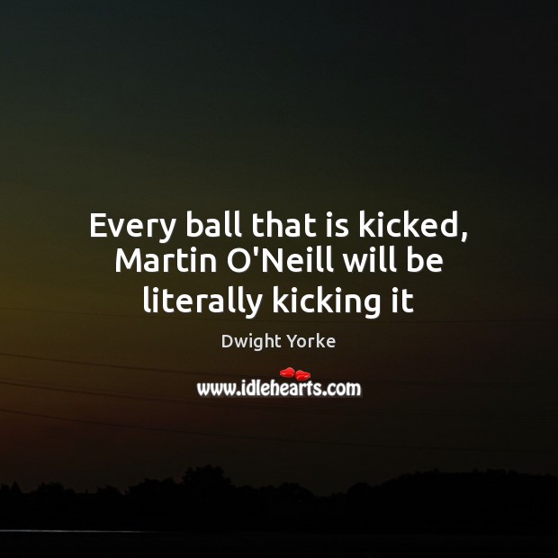 Every ball that is kicked, Martin O’Neill will be literally kicking it Dwight Yorke Picture Quote