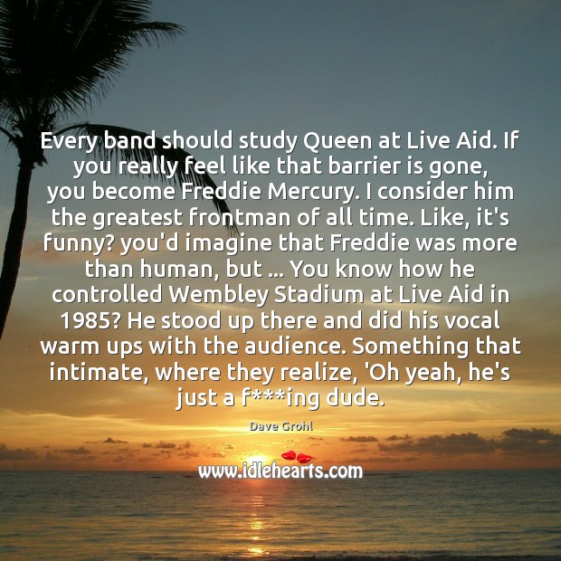 Every band should study Queen at Live Aid. If you really feel Realize Quotes Image