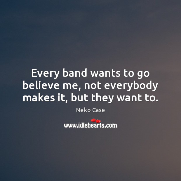 Every band wants to go believe me, not everybody makes it, but they want to. Neko Case Picture Quote