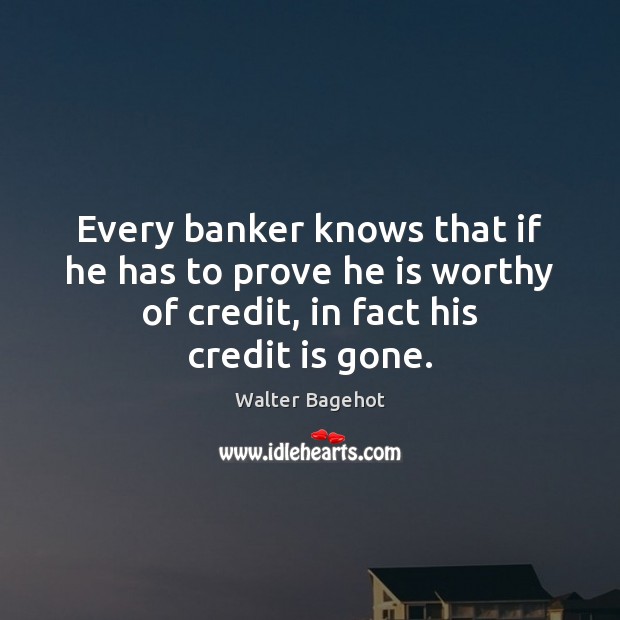 Every banker knows that if he has to prove he is worthy Walter Bagehot Picture Quote