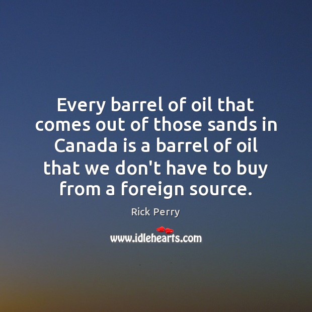 Every barrel of oil that comes out of those sands in Canada Rick Perry Picture Quote