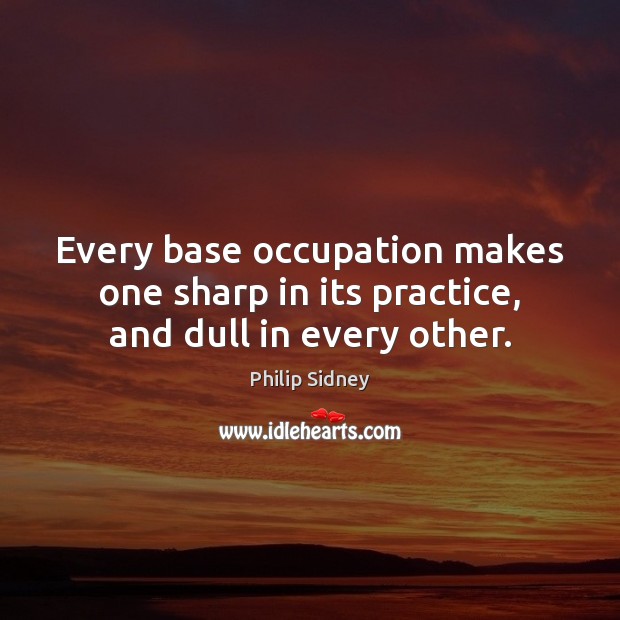 Every base occupation makes one sharp in its practice, and dull in every other. Philip Sidney Picture Quote
