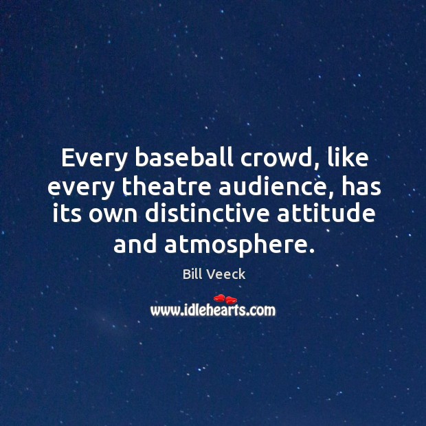 Every baseball crowd, like every theatre audience, has its own distinctive attitude and atmosphere. Bill Veeck Picture Quote