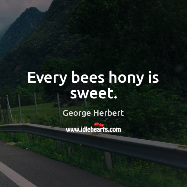 Every bees hony is sweet. George Herbert Picture Quote